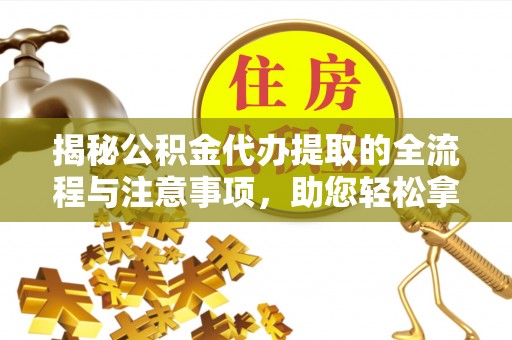 威海揭秘公积金代办提取的全流程与注意事项，助您轻松拿回属于自己的钱