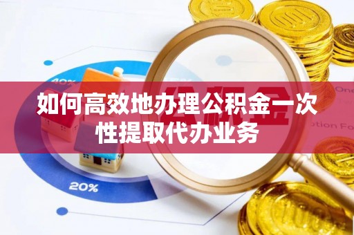 威海如何高效地办理公积金一次性提取代办业务