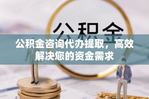 威海公积金咨询代办提取，高效解决您的资金需求