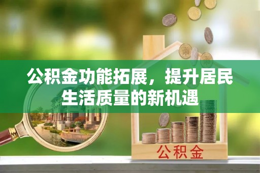 威海公积金功能拓展，提升居民生活质量的新机遇