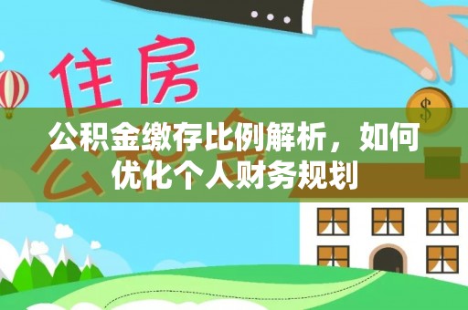 威海公积金缴存比例解析，如何优化个人财务规划
