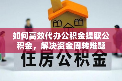威海如何高效代办公积金提取公积金，解决资金周转难题