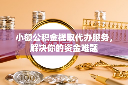 威海小额公积金提取代办服务，解决你的资金难题