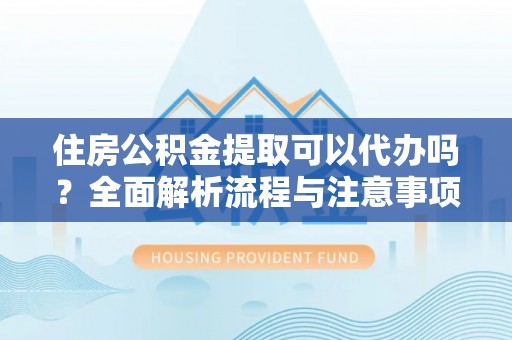 威海住房公积金提取可以代办吗？全面解析流程与注意事项