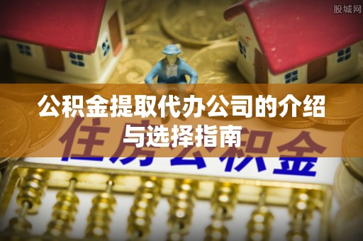 威海公积金提取代办公司的介绍与选择指南