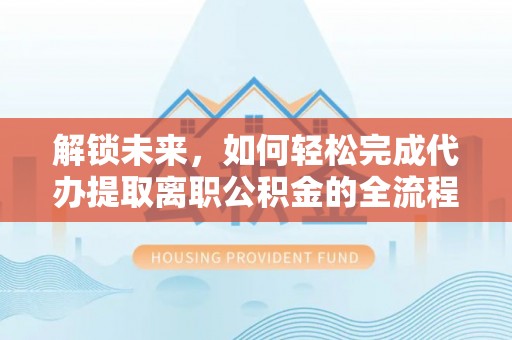 威海解锁未来，如何轻松完成代办提取离职公积金的全流程