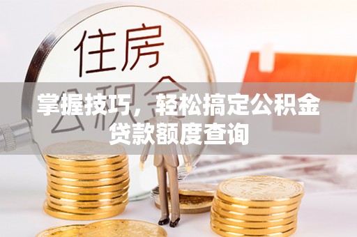 威海掌握技巧，轻松搞定公积金贷款额度查询