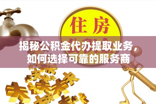 威海揭秘公积金代办提取业务，如何选择可靠的服务商
