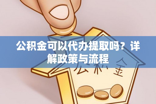 威海公积金可以代办提取吗？详解政策与流程