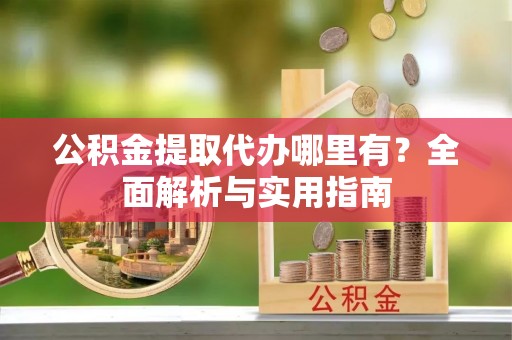 威海公积金提取代办哪里有？全面解析与实用指南