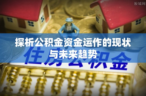 威海探析公积金资金运作的现状与未来趋势