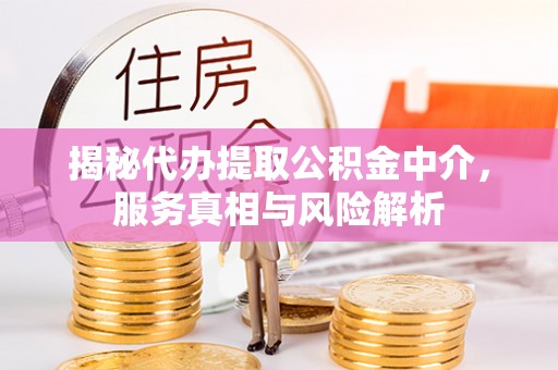 威海揭秘代办提取公积金中介，服务真相与风险解析