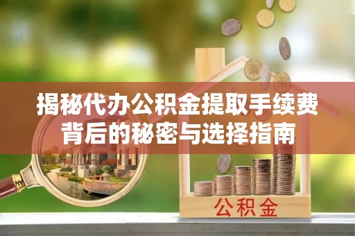 威海揭秘代办公积金提取手续费背后的秘密与选择指南