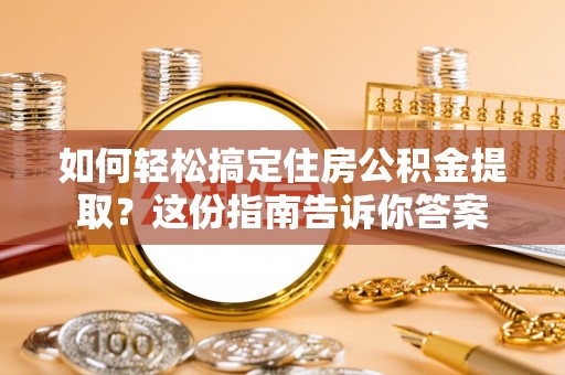 威海如何轻松搞定住房公积金提取？这份指南告诉你答案