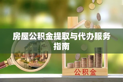 威海房屋公积金提取与代办服务指南