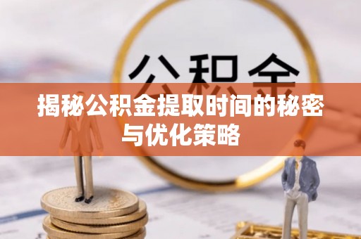 威海揭秘公积金提取时间的秘密与优化策略