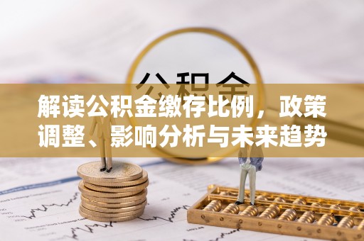 威海解读公积金缴存比例，政策调整、影响分析与未来趋势