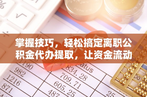 威海掌握技巧，轻松搞定离职公积金代办提取，让资金流动更便捷