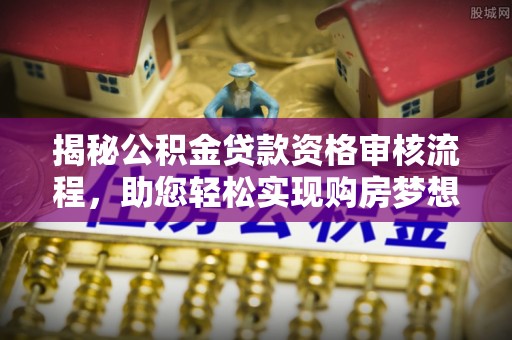 威海揭秘公积金贷款资格审核流程，助您轻松实现购房梦想