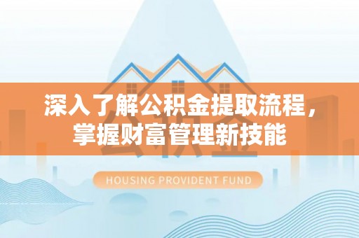 威海深入了解公积金提取流程，掌握财富管理新技能