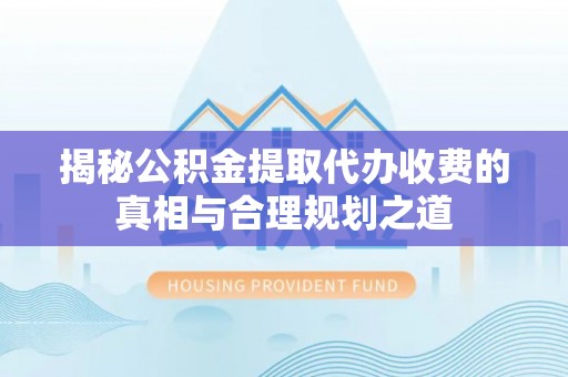 威海揭秘公积金提取代办收费的真相与合理规划之道