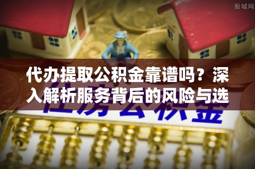 威海代办提取公积金靠谱吗？深入解析服务背后的风险与选择