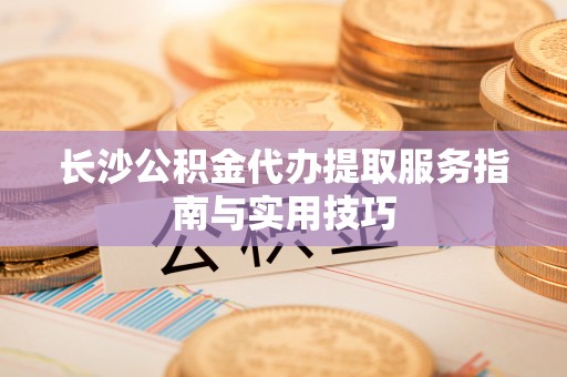 威海长沙公积金代办提取服务指南与实用技巧