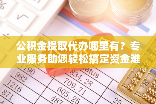 威海公积金提取代办哪里有？专业服务助您轻松搞定资金难题