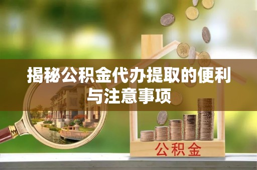 威海揭秘公积金代办提取的便利与注意事项