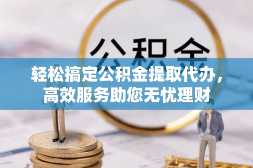 威海轻松搞定公积金提取代办，高效服务助您无忧理财