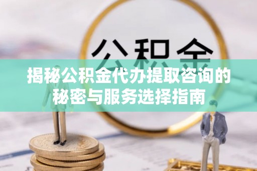 威海揭秘公积金代办提取咨询的秘密与服务选择指南