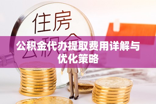 威海公积金代办提取费用详解与优化策略