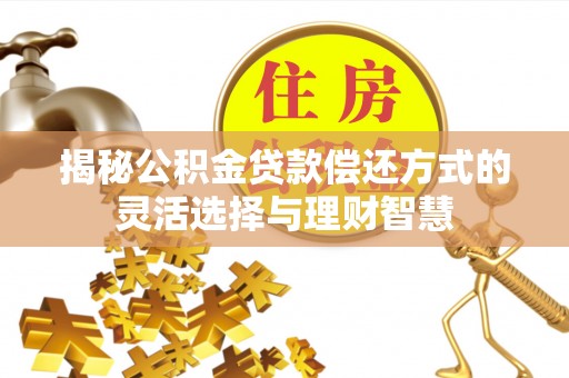 威海揭秘公积金贷款偿还方式的灵活选择与理财智慧
