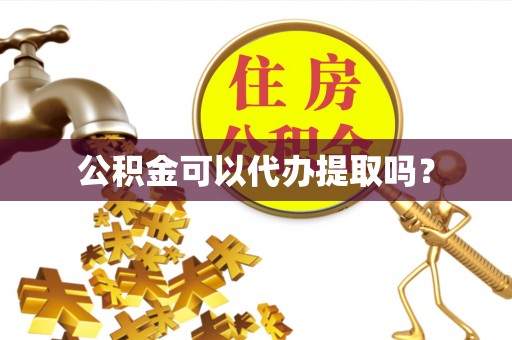 威海公积金可以代办提取吗？