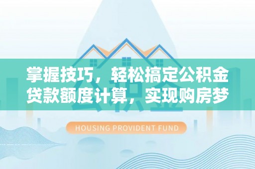 威海掌握技巧，轻松搞定公积金贷款额度计算，实现购房梦想