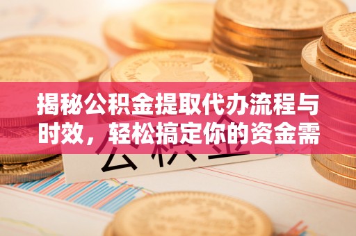 威海揭秘公积金提取代办流程与时效，轻松搞定你的资金需求