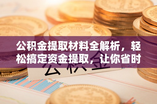 威海公积金提取材料全解析，轻松搞定资金提取，让你省时又省心