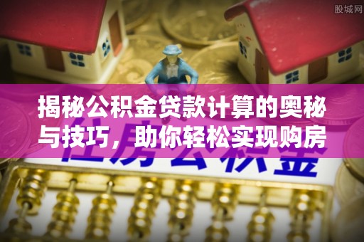 威海揭秘公积金贷款计算的奥秘与技巧，助你轻松实现购房梦想