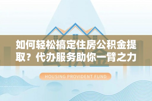 威海如何轻松搞定住房公积金提取？代办服务助你一臂之力