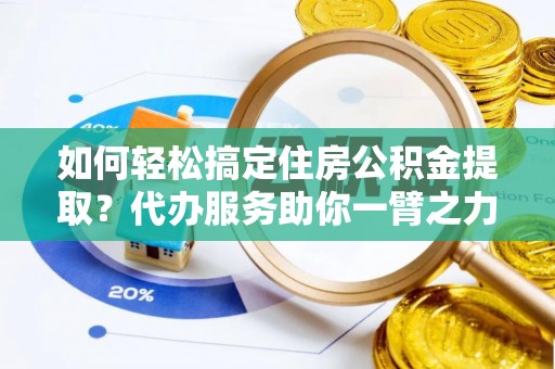 威海如何轻松搞定住房公积金提取？代办服务助你一臂之力