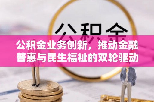 威海公积金业务创新，推动金融普惠与民生福祉的双轮驱动