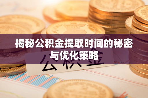 威海揭秘公积金提取时间的秘密与优化策略