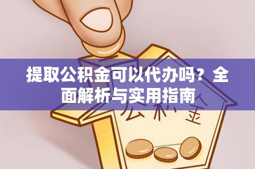 威海提取公积金可以代办吗？全面解析与实用指南