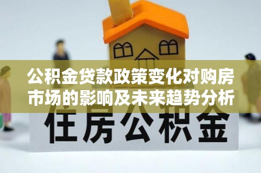 威海公积金贷款政策变化对购房市场的影响及未来趋势分析