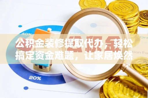 威海公积金装修提取代办，轻松搞定资金难题，让家居焕然一新