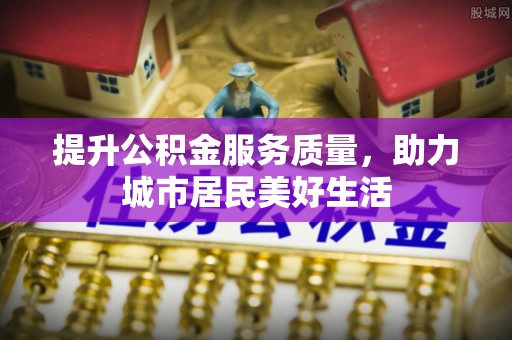 威海提升公积金服务质量，助力城市居民美好生活
