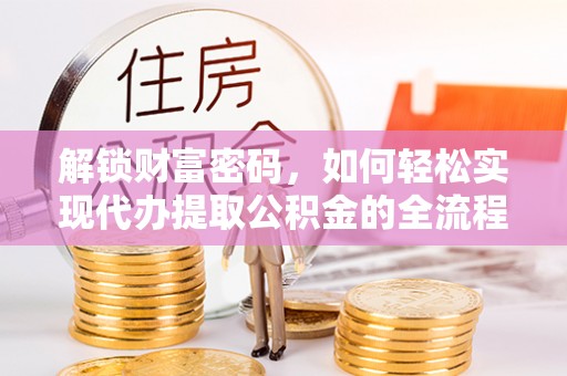 威海解锁财富密码，如何轻松实现代办提取公积金的全流程攻略