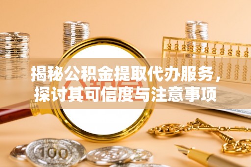 威海揭秘公积金提取代办服务，探讨其可信度与注意事项