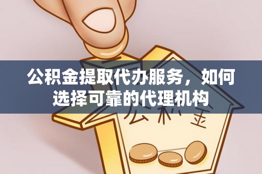 威海公积金提取代办服务，如何选择可靠的代理机构