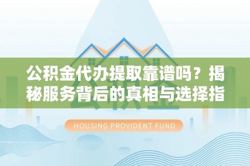 威海公积金代办提取靠谱吗？揭秘服务背后的真相与选择指南